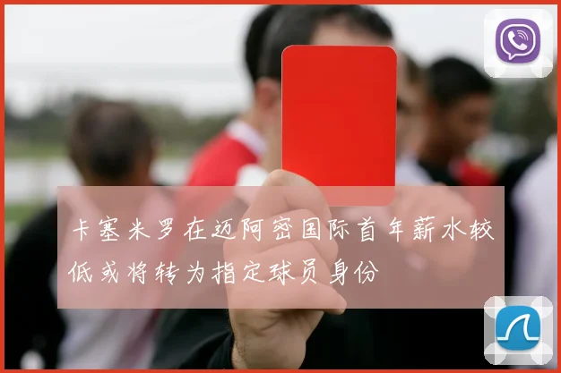 卡塞米罗在迈阿密国际首年薪水较低或将转为指定球员身份
